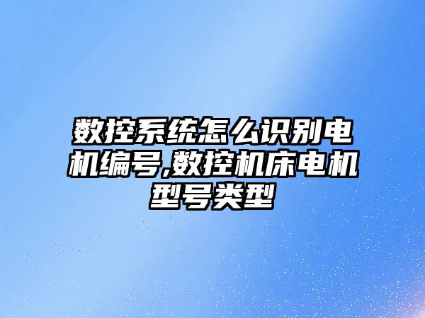 數控系統怎么識別電機編號,數控機床電機型號類型