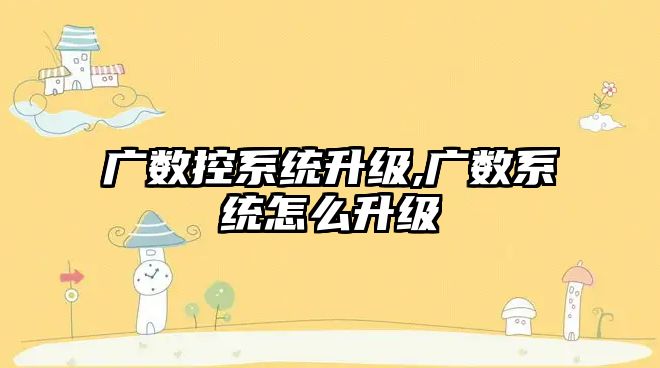 廣數控系統升級,廣數系統怎么升級