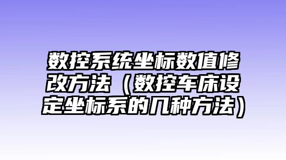 數(shù)控系統(tǒng)坐標數(shù)值修改方法（數(shù)控車床設(shè)定坐標系的幾種方法）