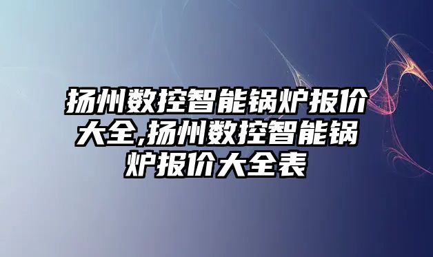 揚州數控智能鍋爐報價大全,揚州數控智能鍋爐報價大全表