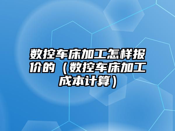 數控車床加工怎樣報價的（數控車床加工成本計算）