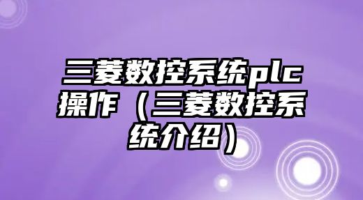 三菱數控系統plc操作（三菱數控系統介紹）