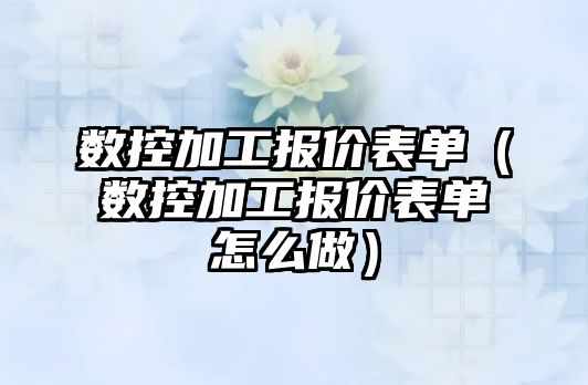 數控加工報價表單（數控加工報價表單怎么做）