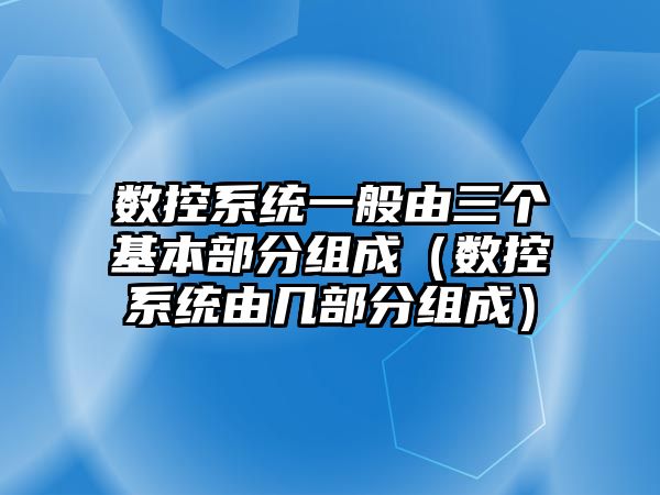 數控系統一般由三個基本部分組成（數控系統由幾部分組成）