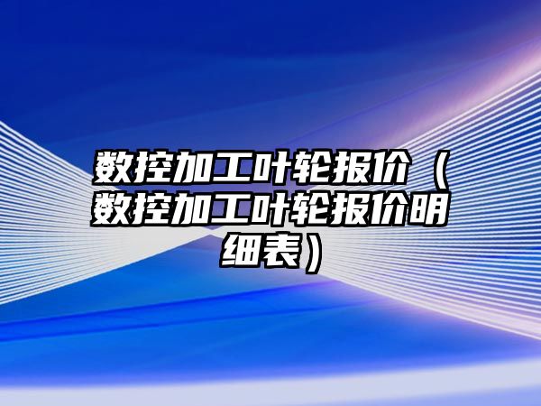 數控加工葉輪報價（數控加工葉輪報價明細表）