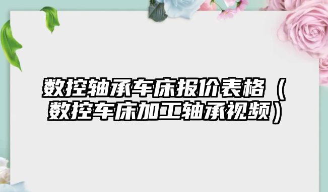 數控軸承車床報價表格（數控車床加工軸承視頻）