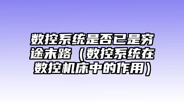 數控系統是否已是窮途末路（數控系統在數控機床中的作用）