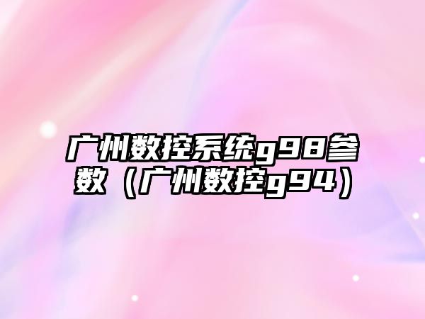 廣州數控系統g98參數（廣州數控g94）