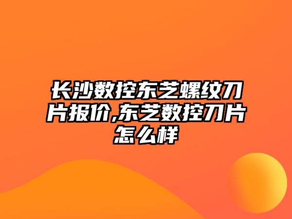 長沙數控東芝螺紋刀片報價,東芝數控刀片怎么樣