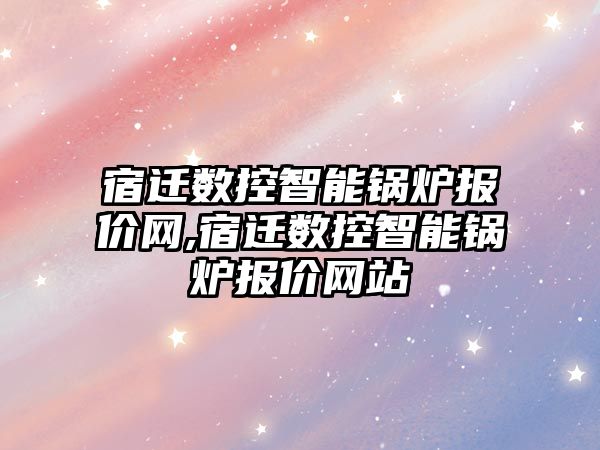 宿遷數控智能鍋爐報價網,宿遷數控智能鍋爐報價網站