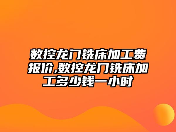 數控龍門銑床加工費報價,數控龍門銑床加工多少錢一小時