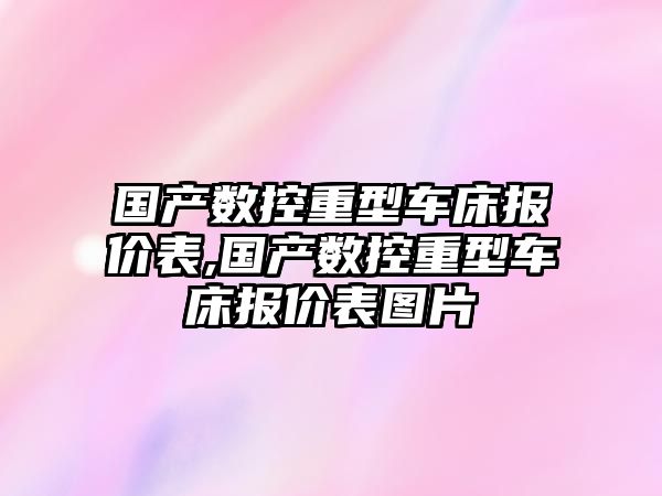 國產數控重型車床報價表,國產數控重型車床報價表圖片