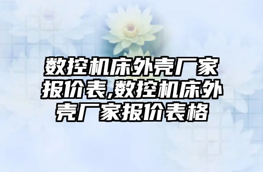 數控機床外殼廠家報價表,數控機床外殼廠家報價表格