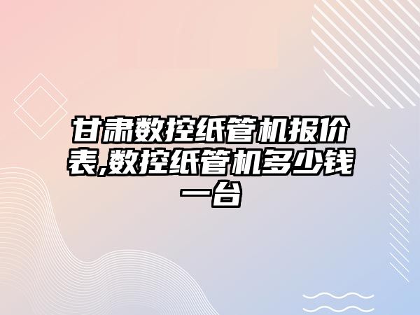 甘肅數控紙管機報價表,數控紙管機多少錢一臺