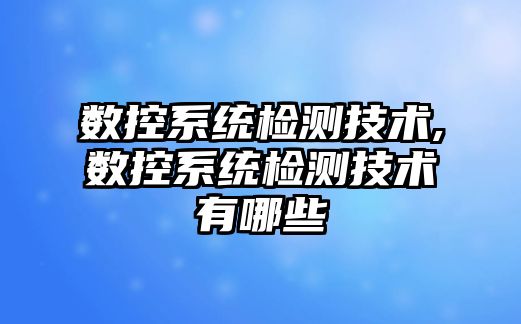 數控系統檢測技術,數控系統檢測技術有哪些