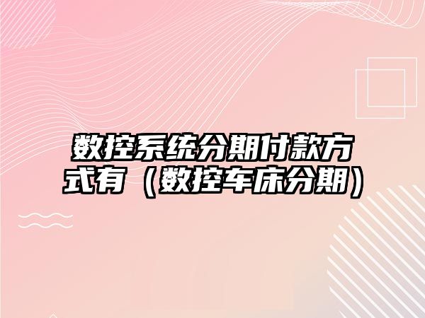 數控系統分期付款方式有（數控車床分期）