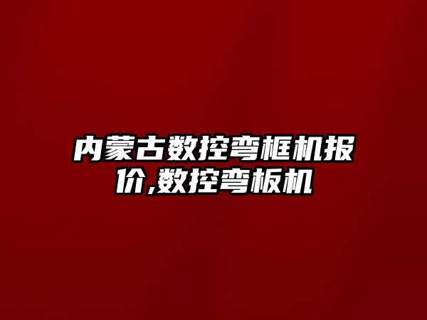 內蒙古數控彎框機報價,數控彎板機