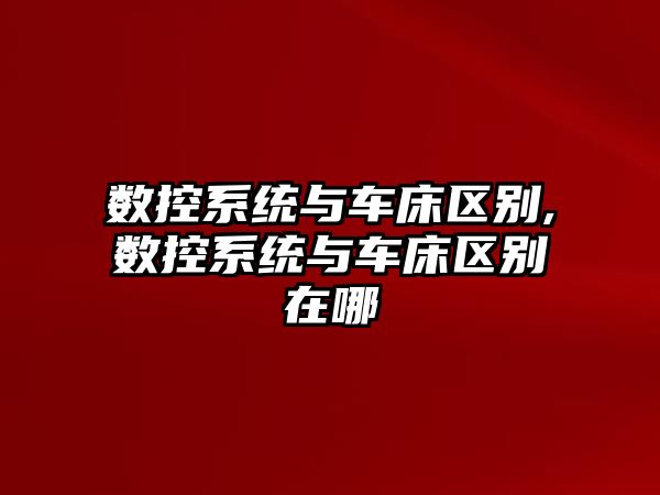 數控系統與車床區別,數控系統與車床區別在哪