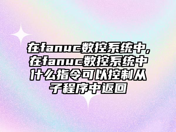 在fanuc數控系統中,在fanuc數控系統中什么指令可以控制從子程序中返回