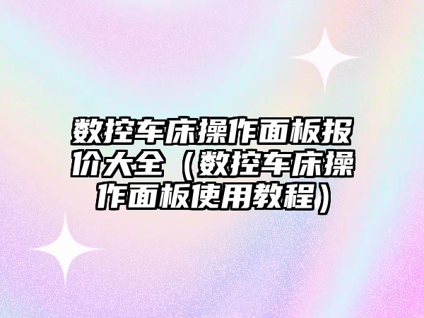 數控車床操作面板報價大全（數控車床操作面板使用教程）