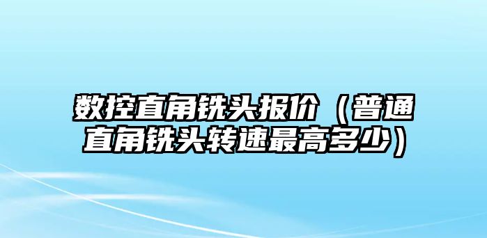 數控直角銑頭報價（普通直角銑頭轉速最高多少）