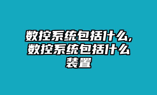 數(shù)控系統(tǒng)包括什么,數(shù)控系統(tǒng)包括什么裝置