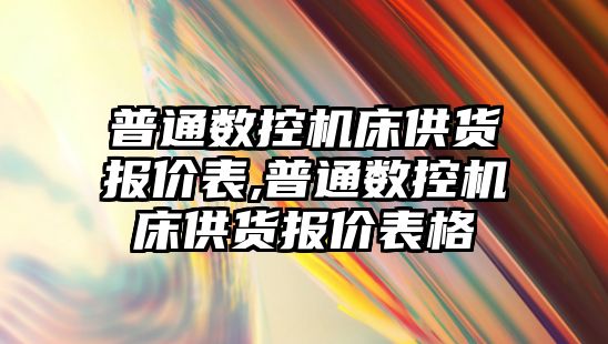 普通數(shù)控機床供貨報價表,普通數(shù)控機床供貨報價表格