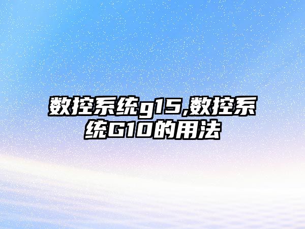 數控系統g15,數控系統G10的用法