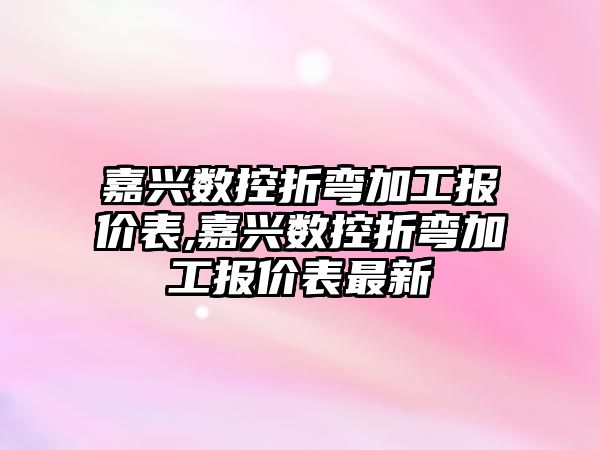 嘉興數控折彎加工報價表,嘉興數控折彎加工報價表最新