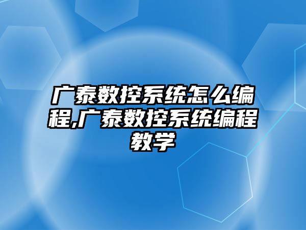 廣泰數控系統怎么編程,廣泰數控系統編程教學