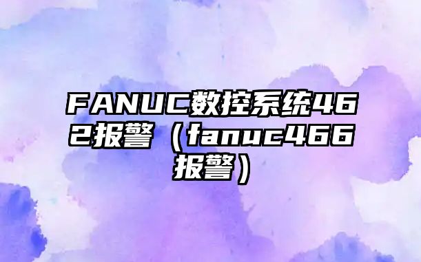 FANUC數控系統462報警（fanuc466報警）