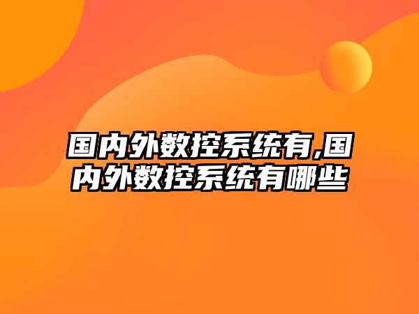 國內(nèi)外數(shù)控系統(tǒng)有,國內(nèi)外數(shù)控系統(tǒng)有哪些