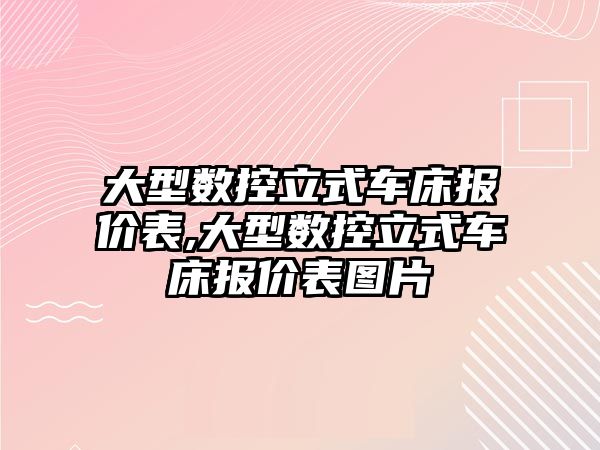 大型數控立式車床報價表,大型數控立式車床報價表圖片