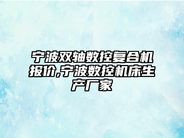 寧波雙軸數控復合機報價,寧波數控機床生產廠家