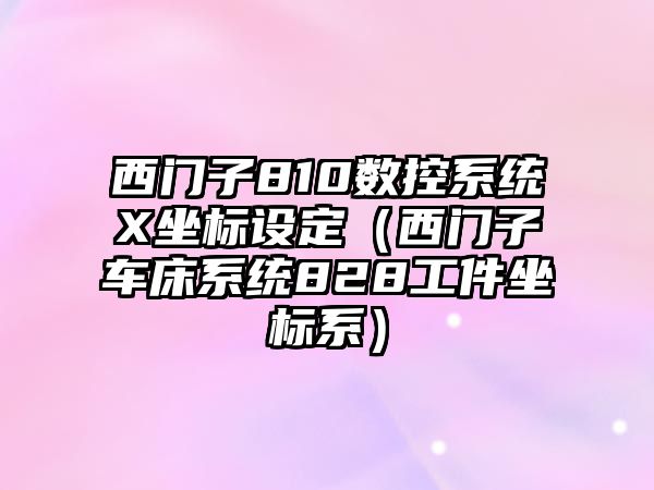 西門子810數(shù)控系統(tǒng)X坐標設(shè)定（西門子車床系統(tǒng)828工件坐標系）