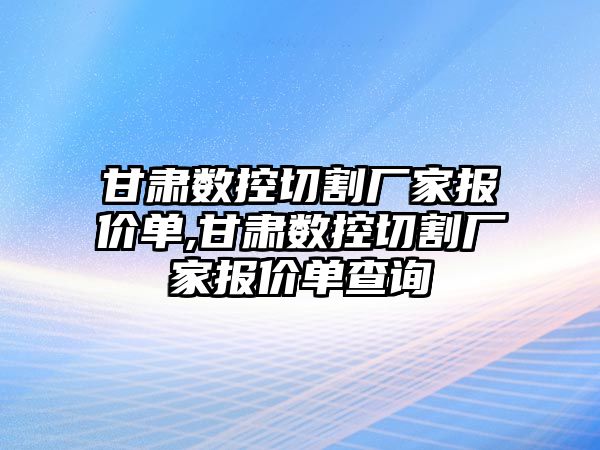 甘肅數控切割廠家報價單,甘肅數控切割廠家報價單查詢