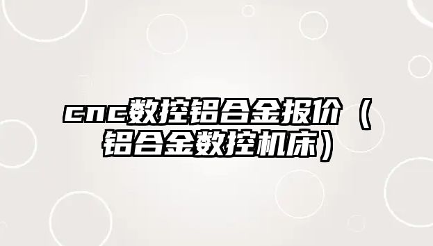 cnc數(shù)控鋁合金報價（鋁合金數(shù)控機床）