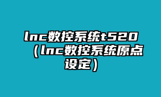 lnc數(shù)控系統(tǒng)t520（lnc數(shù)控系統(tǒng)原點(diǎn)設(shè)定）