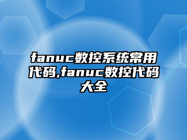 fanuc數控系統常用代碼,fanuc數控代碼大全