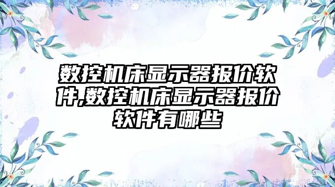 數控機床顯示器報價軟件,數控機床顯示器報價軟件有哪些