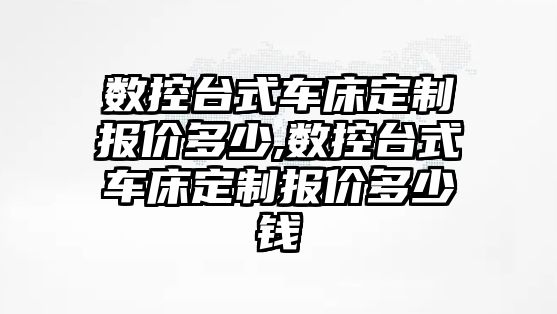 數控臺式車床定制報價多少,數控臺式車床定制報價多少錢