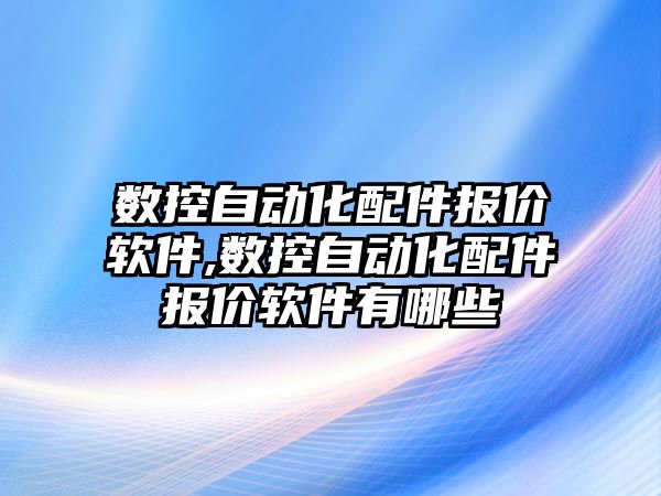 數控自動化配件報價軟件,數控自動化配件報價軟件有哪些