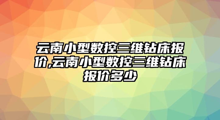 云南小型數控三維鉆床報價,云南小型數控三維鉆床報價多少