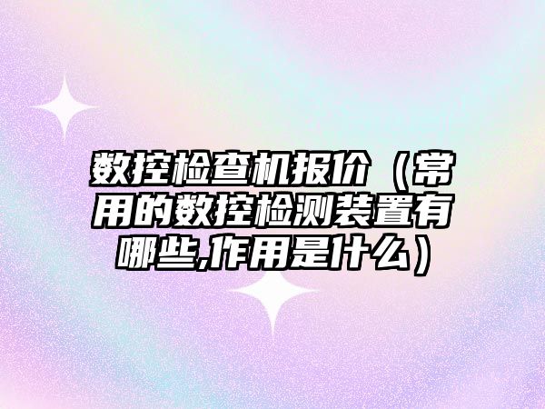 數控檢查機報價（常用的數控檢測裝置有哪些,作用是什么）