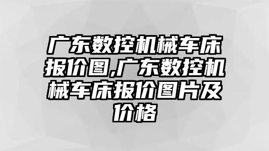 廣東數(shù)控機(jī)械車床報價圖,廣東數(shù)控機(jī)械車床報價圖片及價格