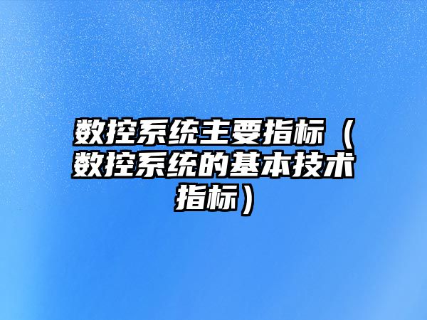 數控系統主要指標（數控系統的基本技術指標）