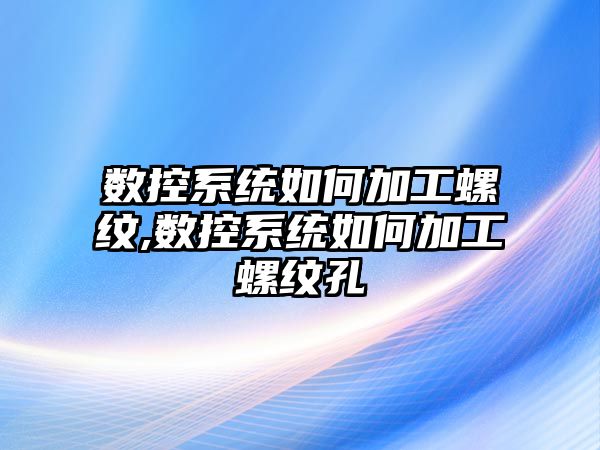 數控系統如何加工螺紋,數控系統如何加工螺紋孔