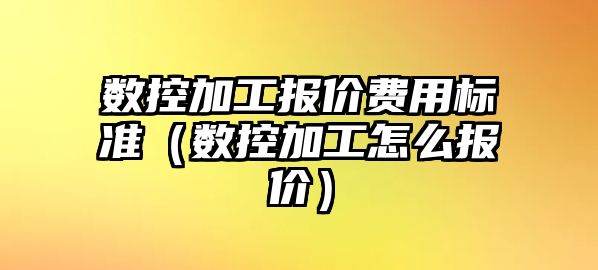 數控加工報價費用標準（數控加工怎么報價）