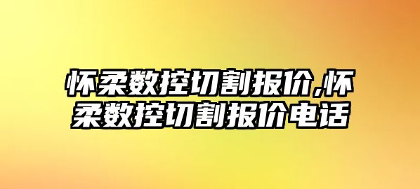 懷柔數控切割報價,懷柔數控切割報價電話