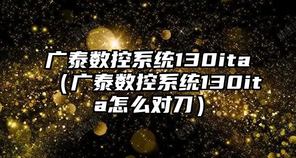 廣泰數控系統130ita（廣泰數控系統130ita怎么對刀）